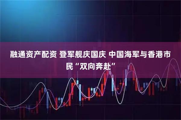 融通资产配资 登军舰庆国庆 中国海军与香港市民“双向奔赴”