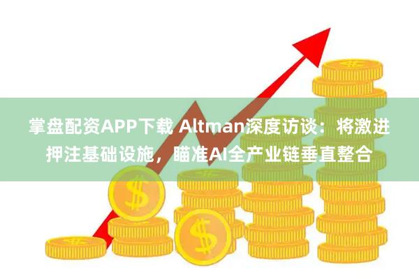 掌盘配资APP下载 Altman深度访谈：将激进押注基础设施，瞄准AI全产业链垂直整合