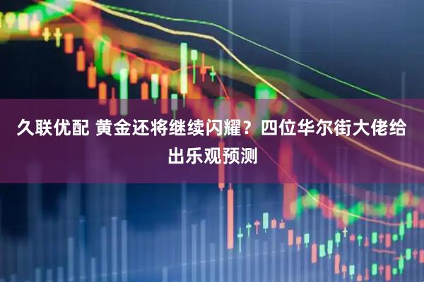 久联优配 黄金还将继续闪耀？四位华尔街大佬给出乐观预测
