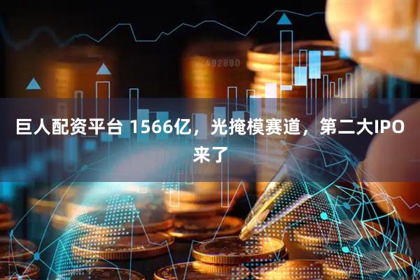 巨人配资平台 1566亿，光掩模赛道，第二大IPO来了