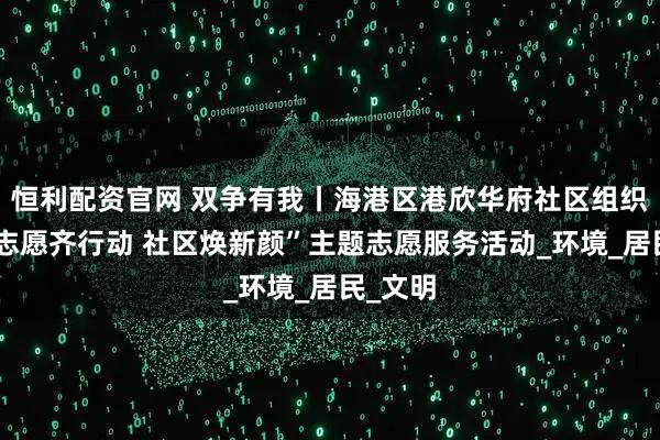 恒利配资官网 双争有我丨海港区港欣华府社区组织开展“志愿齐行动 社区焕新颜”主题志愿服务活动_环境_居民_文明