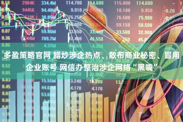 多盈策略官网 蹭炒涉企热点、散布商业秘密、冒用企业账号 网信办整治涉企网络“黑嘴”