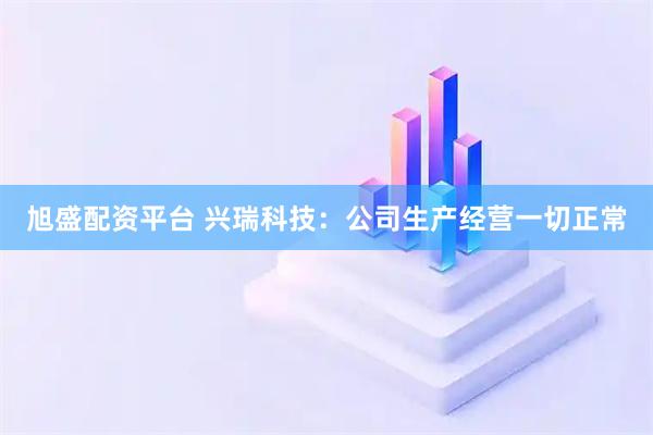 旭盛配资平台 兴瑞科技：公司生产经营一切正常