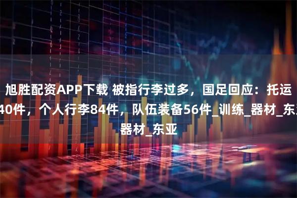 旭胜配资APP下载 被指行李过多，国足回应：托运140件，个人行李84件，队伍装备56件_训练_器材_东亚