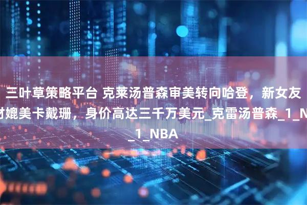 三叶草策略平台 克莱汤普森审美转向哈登，新女友身材媲美卡戴珊，身价高达三千万美元_克雷汤普森_1_NBA