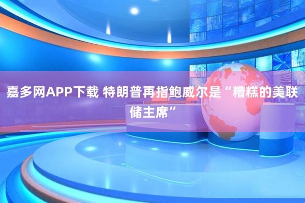 嘉多网APP下载 特朗普再指鲍威尔是“糟糕的美联储主席”