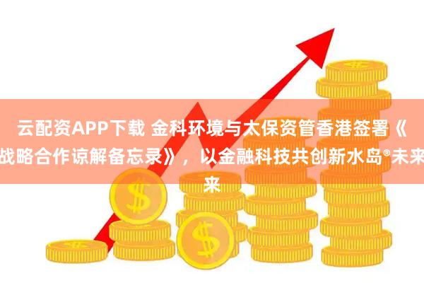云配资APP下载 金科环境与太保资管香港签署《战略合作谅解备忘录》，以金融科技共创新水岛®未来