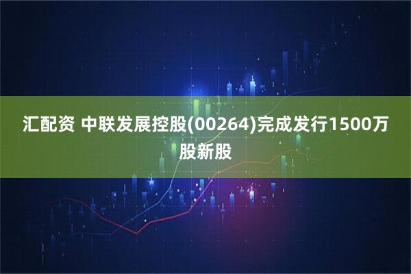 汇配资 中联发展控股(00264)完成发行1500万股新股