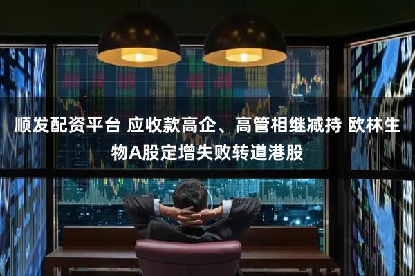 顺发配资平台 应收款高企、高管相继减持 欧林生物A股定增失败转道港股