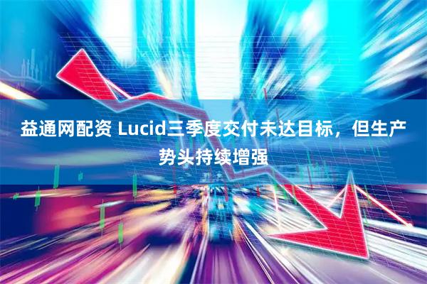 益通网配资 Lucid三季度交付未达目标，但生产势头持续增强