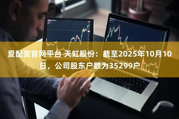 爱配资官网平台 天虹股份：截至2025年10月10日，公司股东户数为35299户
