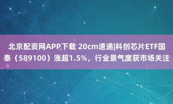 北京配资网APP下载 20cm速递|科创芯片ETF国泰（589100）涨超1.5%，行业景气度获市场关注