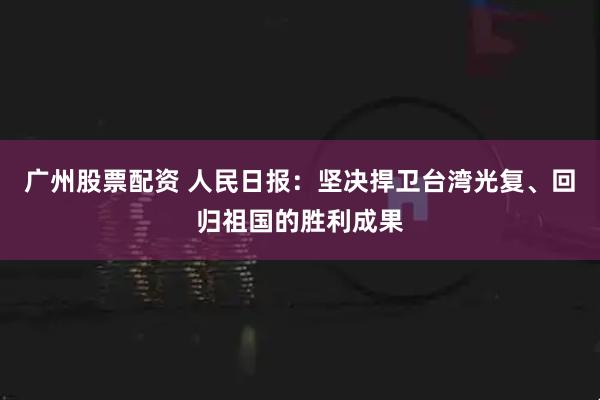 广州股票配资 人民日报：坚决捍卫台湾光复、回归祖国的胜利成果