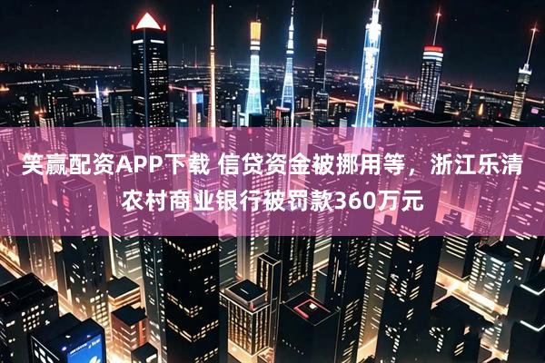 笑赢配资APP下载 信贷资金被挪用等，浙江乐清农村商业银行被罚款360万元
