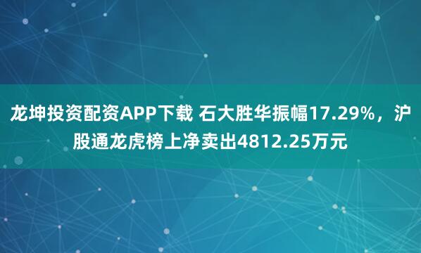 龙坤投资配资APP下载 石大胜华振幅17.29%，沪股通龙虎榜上净卖出4812.25万元