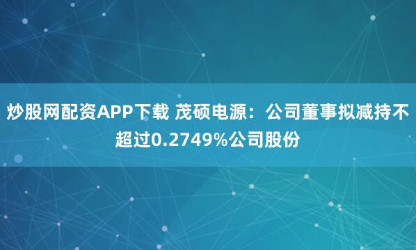 炒股网配资APP下载 茂硕电源：公司董事拟减持不超过0.2749%公司股份
