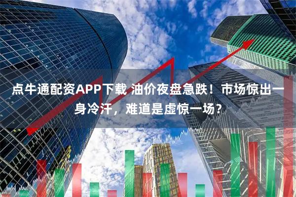 点牛通配资APP下载 油价夜盘急跌！市场惊出一身冷汗，难道是虚惊一场？