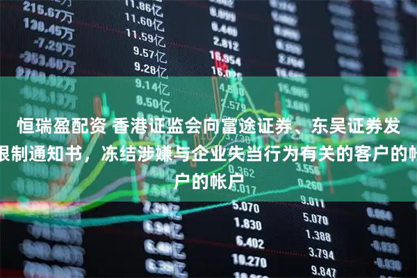 恒瑞盈配资 香港证监会向富途证券、东吴证券发出限制通知书，冻结涉嫌与企业失当行为有关的客户的帐户