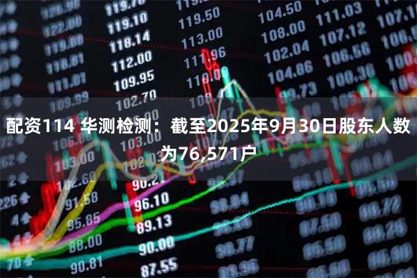 配资114 华测检测：截至2025年9月30日股东人数为76,571户