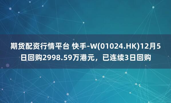 期货配资行情平台 快手-W(01024.HK)12月5日回购2998.59万港元，已连续3日回购