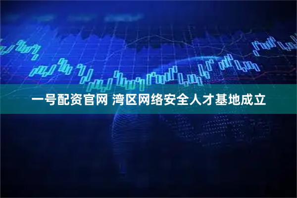 一号配资官网 湾区网络安全人才基地成立