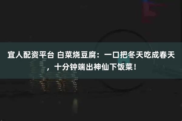 宜人配资平台 白菜烧豆腐：一口把冬天吃成春天，十分钟端出神仙下饭菜！