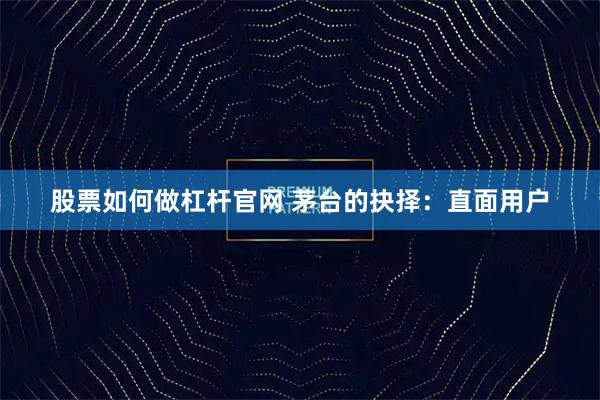 股票如何做杠杆官网 茅台的抉择：直面用户