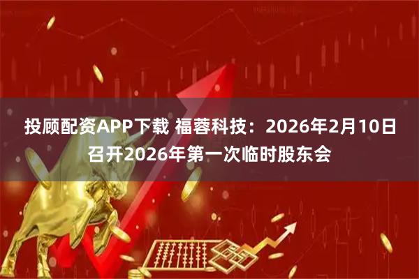 投顾配资APP下载 福蓉科技：2026年2月10日召开2026年第一次临时股东会