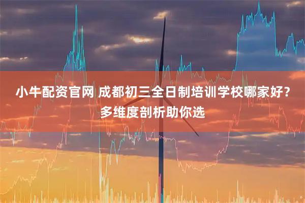 小牛配资官网 成都初三全日制培训学校哪家好？多维度剖析助你选