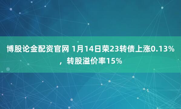 博股论金配资官网 1月14日荣23转债上涨0.13%，转股溢价率15%