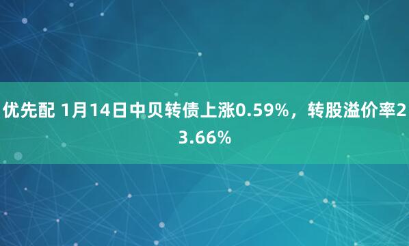 优先配 1月14日中贝转债上涨0.59%，转股溢价率23.66%