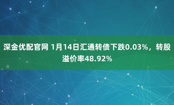 深金优配官网 1月14日汇通转债下跌0.03%，转股溢价率48.92%
