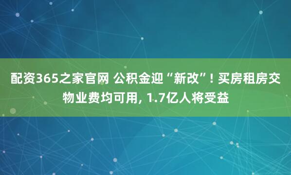 配资365之家官网 公积金迎“新改”! 买房租房交物业费均可用, 1.7亿人将受益