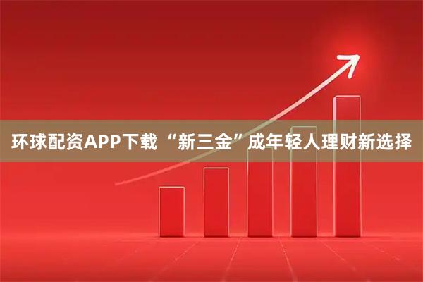 环球配资APP下载 “新三金”成年轻人理财新选择