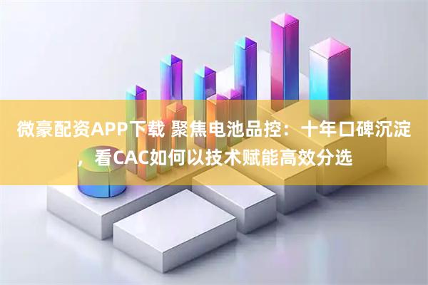 微豪配资APP下载 聚焦电池品控：十年口碑沉淀，看CAC如何以技术赋能高效分选