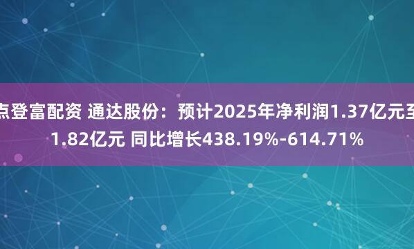 点登富配资 通达股份：预计2025年净利润1.37亿元至1.82亿元 同比增长438.19%-614.71%
