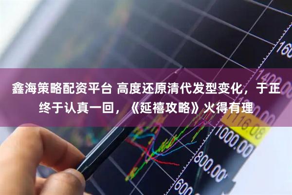 鑫海策略配资平台 高度还原清代发型变化，于正终于认真一回，《延禧攻略》火得有理