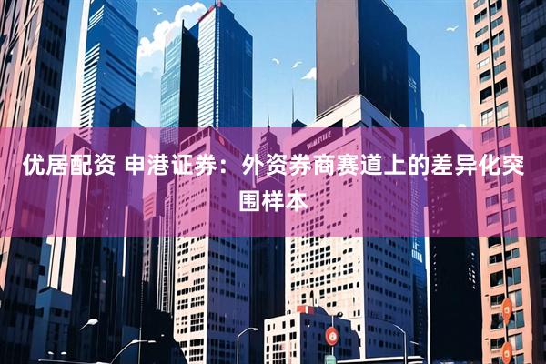 优居配资 申港证券：外资券商赛道上的差异化突围样本