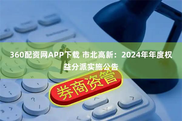 360配资网APP下载 市北高新：2024年年度权益分派实施公告