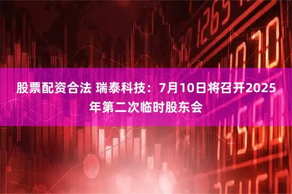 股票配资合法 瑞泰科技：7月10日将召开2025年第二次临时股东会