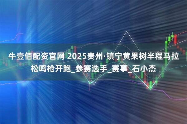 牛壹佰配资官网 2025贵州·镇宁黄果树半程马拉松鸣枪开跑_参赛选手_赛事_石小杰