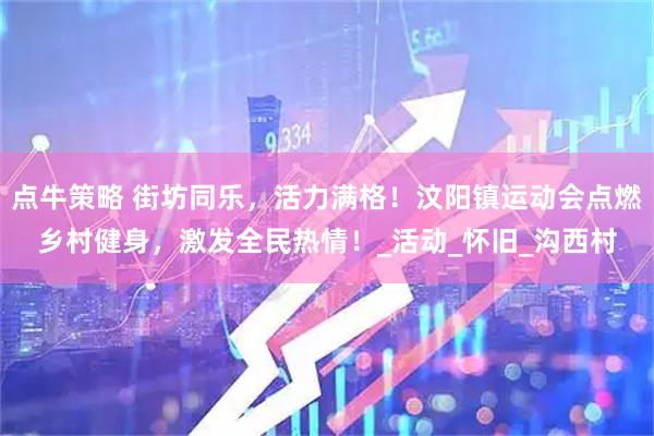 点牛策略 街坊同乐，活力满格！汶阳镇运动会点燃乡村健身，激发全民热情！_活动_怀旧_沟西村