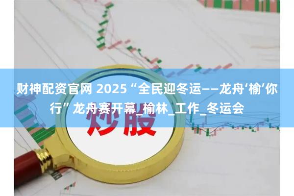 财神配资官网 2025“全民迎冬运——龙舟‘榆’你行”龙舟赛开幕_榆林_工作_冬运会