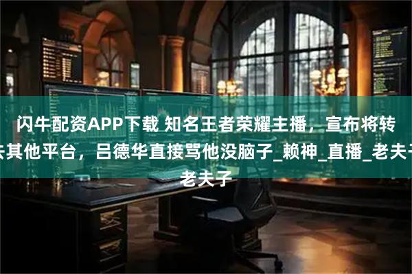 闪牛配资APP下载 知名王者荣耀主播，宣布将转去其他平台，吕德华直接骂他没脑子_赖神_直播_老夫子