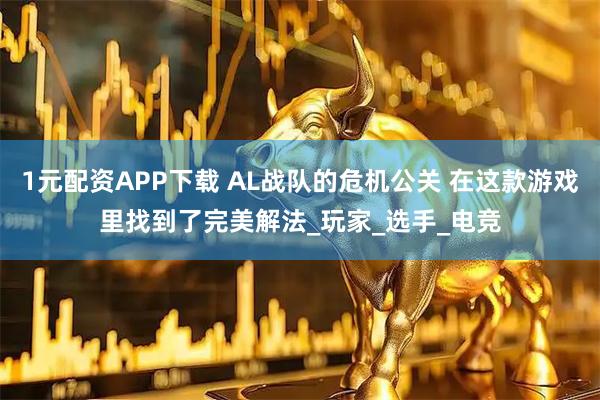 1元配资APP下载 AL战队的危机公关 在这款游戏里找到了完美解法_玩家_选手_电竞