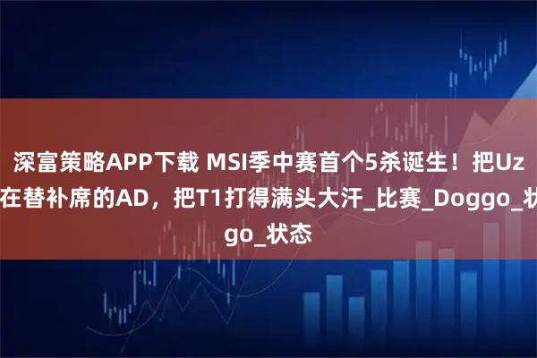 深富策略APP下载 MSI季中赛首个5杀诞生！把Uzi按在替补席的AD，把T1打得满头大汗_比赛_Doggo_状态