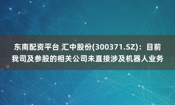 东南配资平台 汇中股份(300371.SZ)：目前我司及参股的相关公司未直接涉及机器人业务