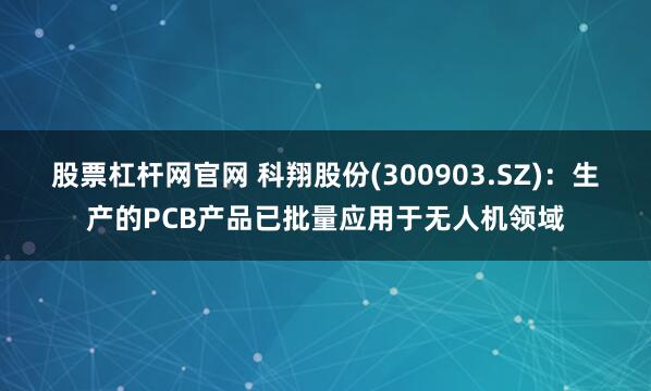 股票杠杆网官网 科翔股份(300903.SZ)：生产的PCB产品已批量应用于无人机领域