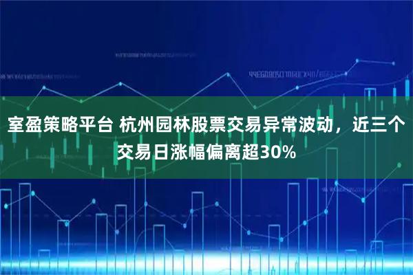 室盈策略平台 杭州园林股票交易异常波动，近三个交易日涨幅偏离超30%