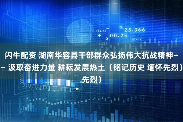 闪牛配资 湖南华容县干部群众弘扬伟大抗战精神—— 汲取奋进力量 耕耘发展热土（铭记历史 缅怀先烈）